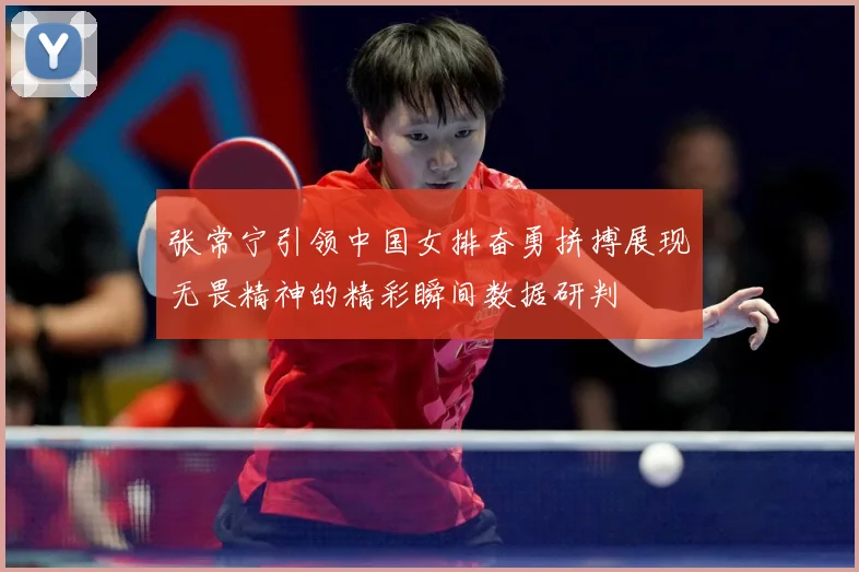 张常宁引领中国女排奋勇拼搏展现无畏精神的精彩瞬间数据研判