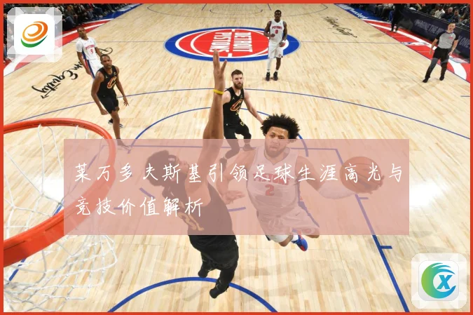 莱万多夫斯基引领足球生涯高光与竞技价值解析