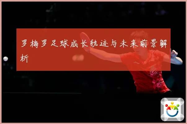 罗梅罗足球成长轨迹与未来前景解析