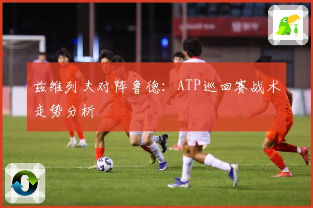 兹维列夫对阵鲁德：ATP巡回赛战术走势分析