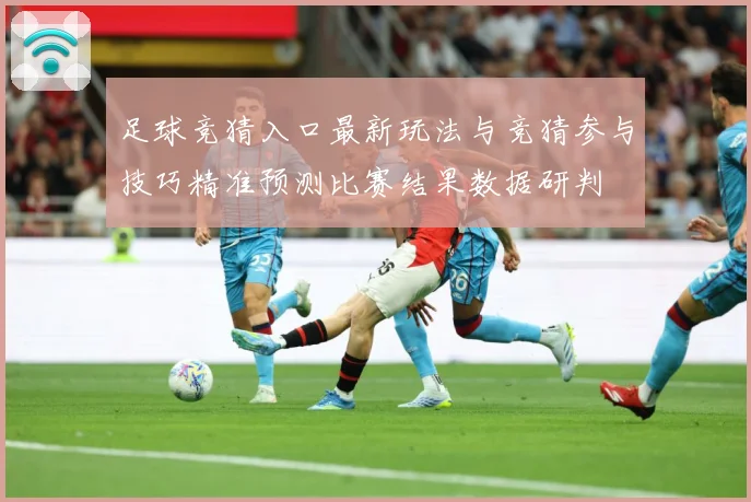 足球竞猜入口最新玩法与竞猜参与技巧精准预测比赛结果数据研判