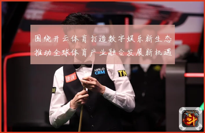 围绕开云体育打造数字娱乐新生态推动全球体育产业融合发展新机遇专题观察