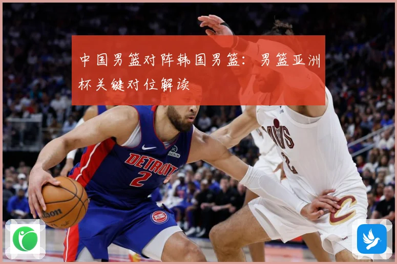 中国男篮对阵韩国男篮：男篮亚洲杯关键对位解读