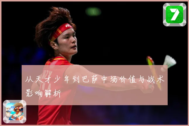 从天才少年到巴萨中场价值与战术影响解析