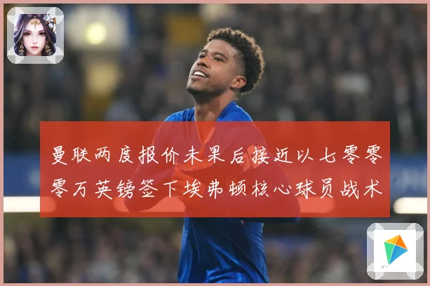 曼联两度报价未果后接近以七零零零万英镑签下埃弗顿核心球员战术观察