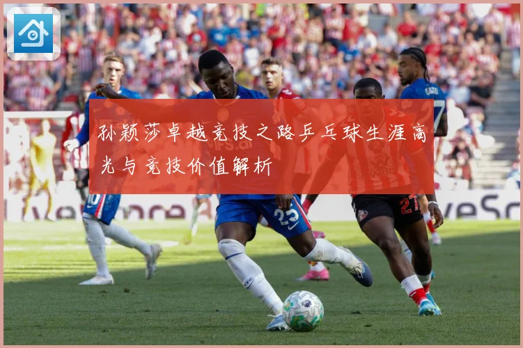 孙颖莎卓越竞技之路乒乓球生涯高光与竞技价值解析