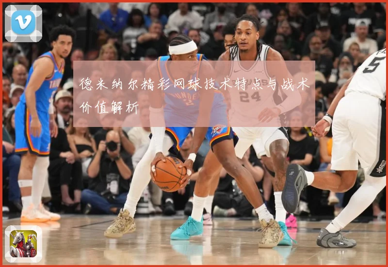 德米纳尔精彩网球技术特点与战术价值解析
