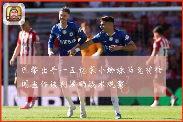 巴黎出手一五亿求小蜘蛛马竞将传闻当作谈判筹码战术观察
