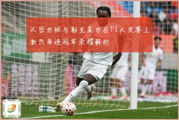 汉密尔顿与勒克莱尔在F1大奖赛上激烈角逐冠军荣耀解析
