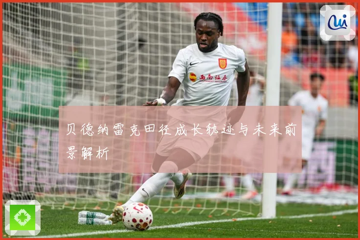 贝德纳雷克田径成长轨迹与未来前景解析