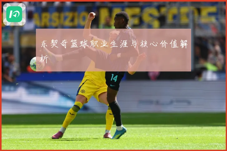 东契奇篮球职业生涯与核心价值解析