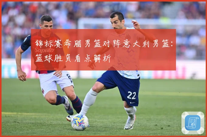 锦标赛希腊男篮对阵意大利男篮：篮球胜负看点解析