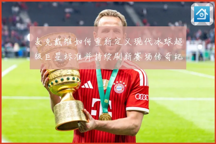 麦克戴维如何重新定义现代冰球超级巨星标准并持续刷新赛场传奇纪录