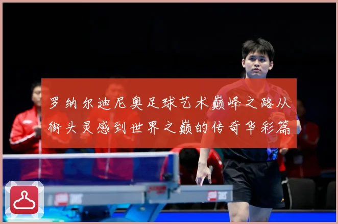 罗纳尔迪尼奥足球艺术巅峰之路从街头灵感到世界之巅的传奇华彩篇章