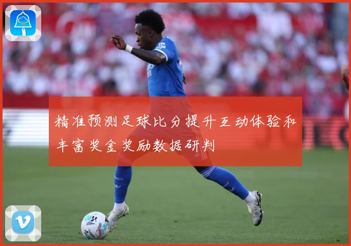 精准预测足球比分提升互动体验和丰富奖金奖励数据研判