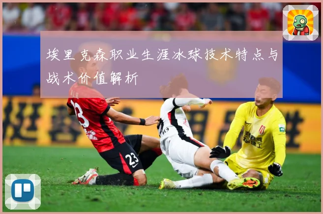 埃里克森职业生涯冰球技术特点与战术价值解析