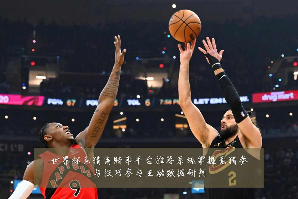 世界杯竞猜高赔率平台推荐系统掌握竞猜参与技巧参与互动数据研判
